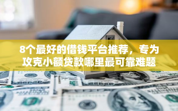 8个最好的借钱平台推荐，专为攻克小额贷款哪里最可靠难题