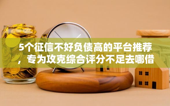 5个征信不好负债高的平台推荐，专为攻克综合评分不足去哪借钱难题