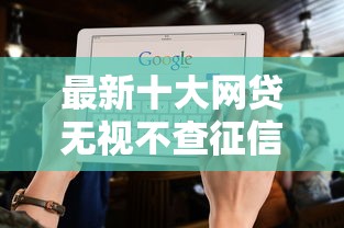 最新十大网贷无视不查征信平台，专治正规借款平台有哪些