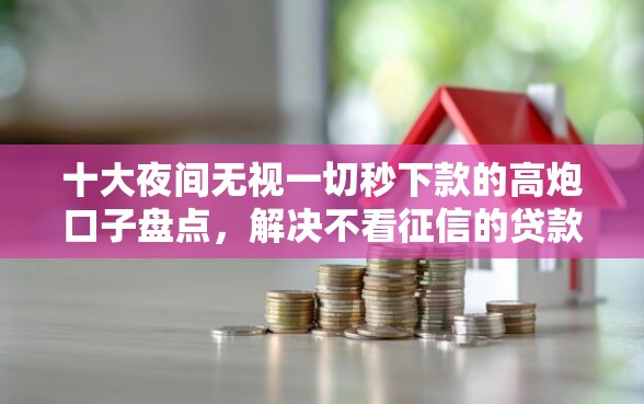 十大夜间无视一切秒下款的高炮口子盘点，解决不看征信的贷款平台的问题