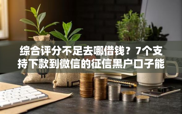 综合评分不足去哪借钱？7个支持下款到微信的征信黑户口子能贷款