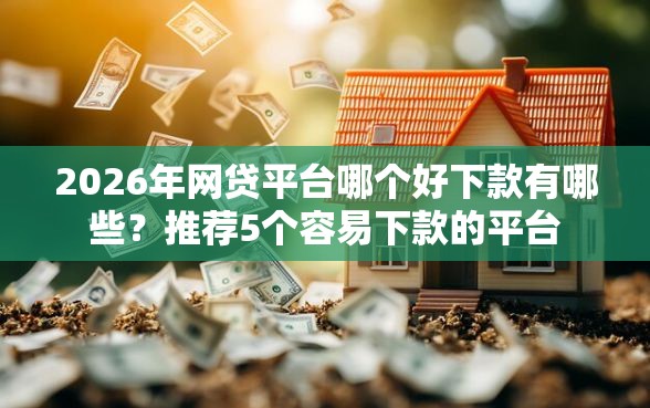 2026年网贷平台哪个好下款有哪些？推荐5个容易下款的平台