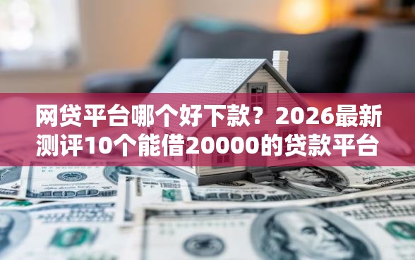 网贷平台哪个好下款？2026最新测评10个能借20000的贷款平台