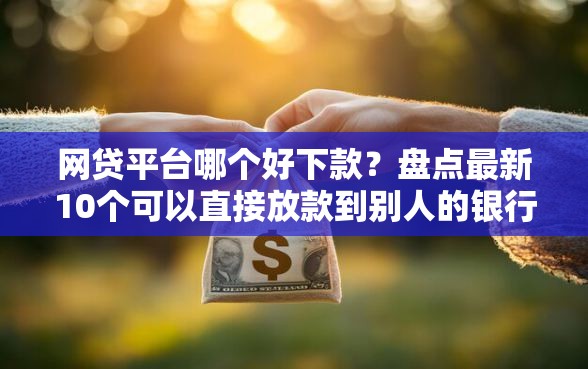 网贷平台哪个好下款？盘点最新10个可以直接放款到别人的银行卡里面的借钱软件