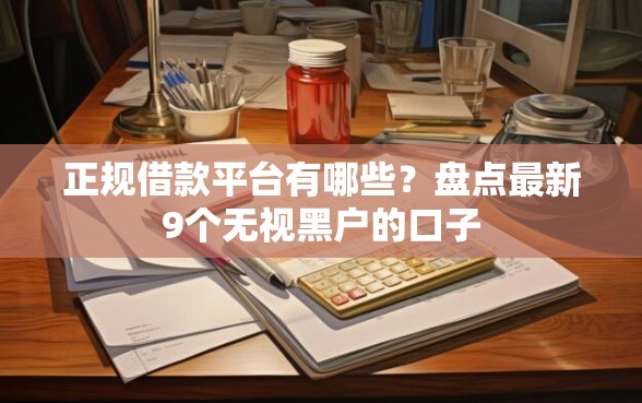 正规借款平台有哪些？盘点最新9个无视黑户的口子