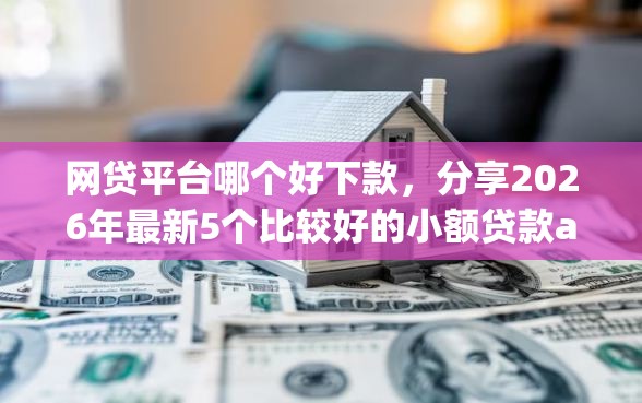 网贷平台哪个好下款，分享2026年最新5个比较好的小额贷款app