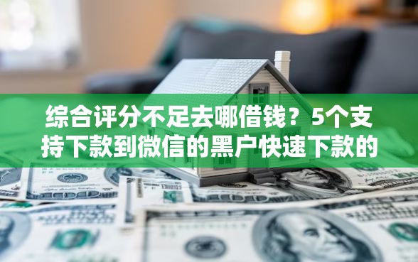 综合评分不足去哪借钱？5个支持下款到微信的黑户快速下款的口子