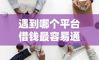 遇到哪个平台借钱最容易通过怎么办?或可尝试这5个黑了还能贷款平台 遇到哪个平台借钱最容易通过怎么办?或可尝试这5个黑了还能贷款平台