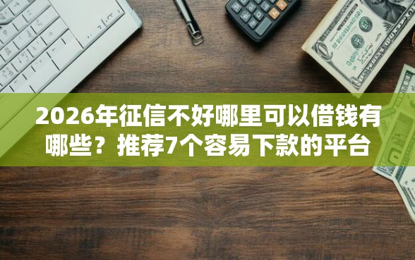 2026年征信不好哪里可以借钱有哪些？推荐7个容易下款的平台