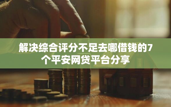 解决综合评分不足去哪借钱的7个平安网贷平台分享 解决综合评分不足去哪借钱的7个平安网贷平台分享