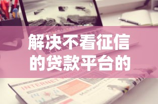 解决不看征信的贷款平台的7个容易下款的借钱平台分享