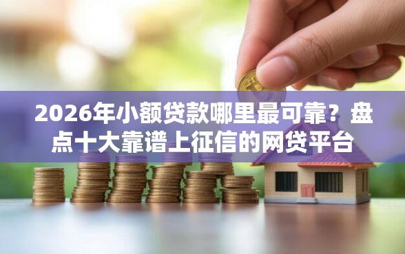 2026年小额贷款哪里最可靠？盘点十大靠谱上征信的网贷平台