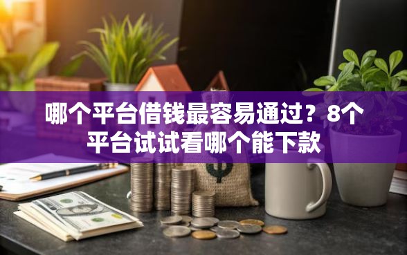 哪个平台借钱最容易通过？8个平台试试看哪个能下款