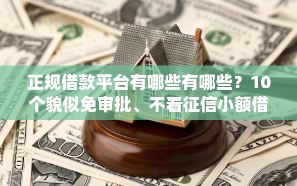 正规借款平台有哪些有哪些？10个貌似免审批、不看征信小额借钱的app合集