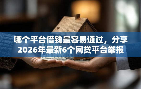 哪个平台借钱最容易通过，分享2026年最新6个网贷平台举报