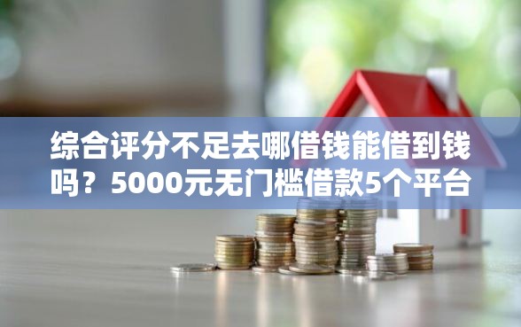 综合评分不足去哪借钱能借到钱吗？5000元无门槛借款5个平台推荐