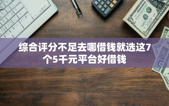 综合评分不足去哪借钱就选这7个5千元平台好借钱