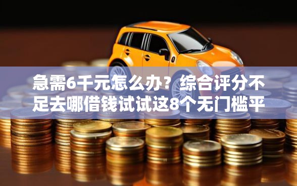 急需6千元怎么办？综合评分不足去哪借钱试试这8个无门槛平台