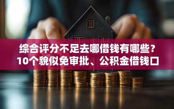 综合评分不足去哪借钱有哪些？10个貌似免审批、公积金借钱口子合集