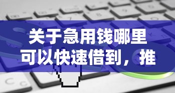 关于急用钱哪里可以快速借到，推荐6个5000块贷款秒下平台给你