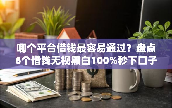哪个平台借钱最容易通过？盘点6个借钱无视黑白100%秒下口子给你参考