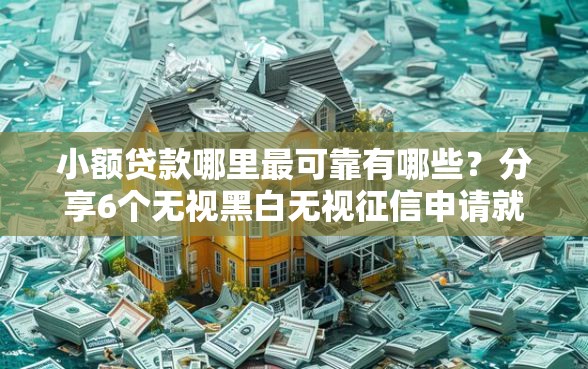 小额贷款哪里最可靠有哪些？分享6个无视黑白无视征信申请就下款的软件