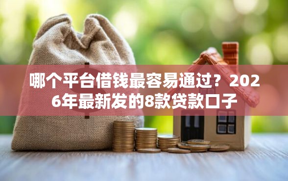 哪个平台借钱最容易通过？2026年最新发的8款贷款口子