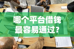 哪个平台借钱最容易通过？盘点最新7个无抵押贷款平台