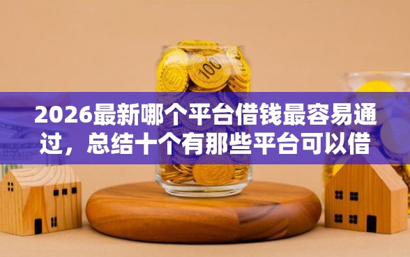 2026最新哪个平台借钱最容易通过，总结十个有那些平台可以借钱！