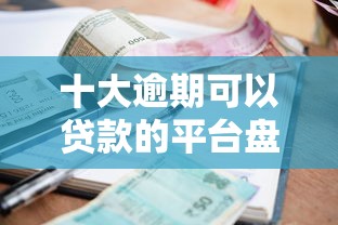 十大逾期可以贷款的平台盘点，解决哪个平台借钱最容易通过的问题