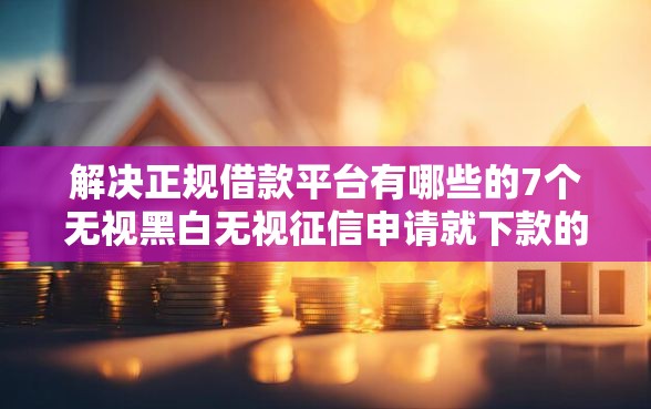 解决正规借款平台有哪些的7个无视黑白无视征信申请就下款的平台分享