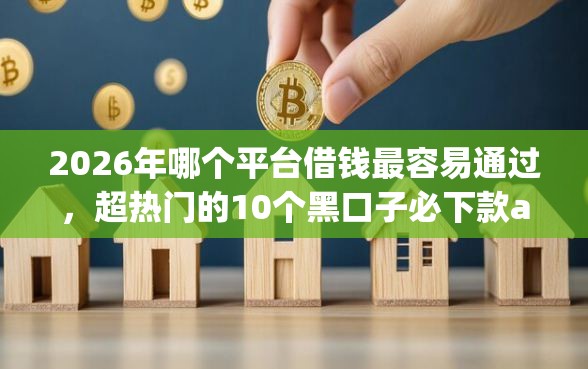2026年哪个平台借钱最容易通过，超热门的10个黑口子必下款app2023推荐