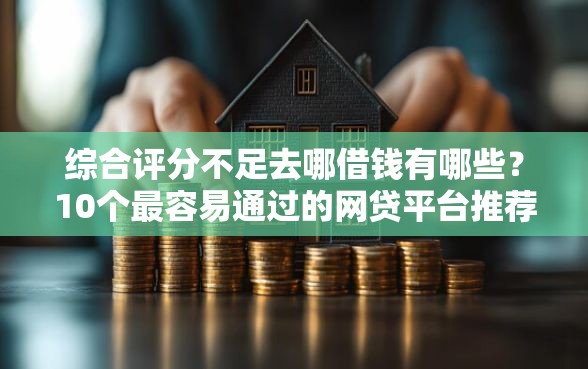 综合评分不足去哪借钱有哪些？10个最容易通过的网贷平台推荐给你