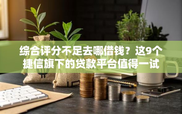 综合评分不足去哪借钱？这9个捷信旗下的贷款平台值得一试