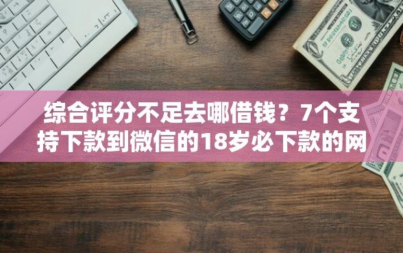 综合评分不足去哪借钱？7个支持下款到微信的18岁必下款的网贷平台