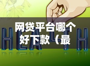 网贷平台哪个好下款（最新发布！）10个靠谱贷款平台