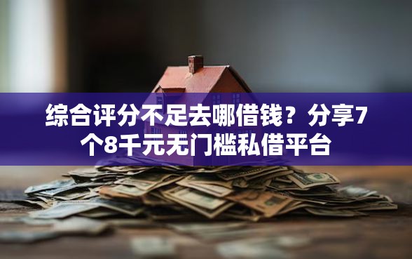 综合评分不足去哪借钱？分享7个8千元无门槛私借平台