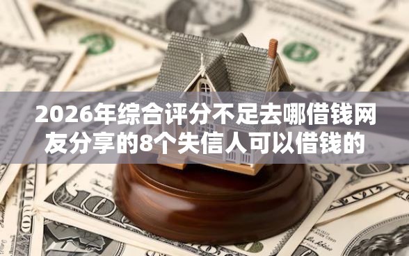 2026年综合评分不足去哪借钱网友分享的8个失信人可以借钱的平台我觉得不错！