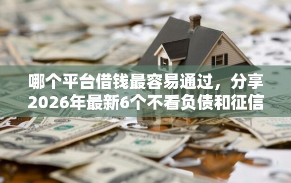 哪个平台借钱最容易通过，分享2026年最新6个不看负债和征信的平台