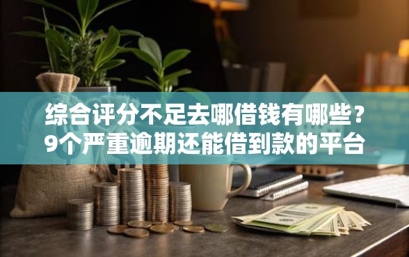 综合评分不足去哪借钱有哪些？9个严重逾期还能借到款的平台推荐给你