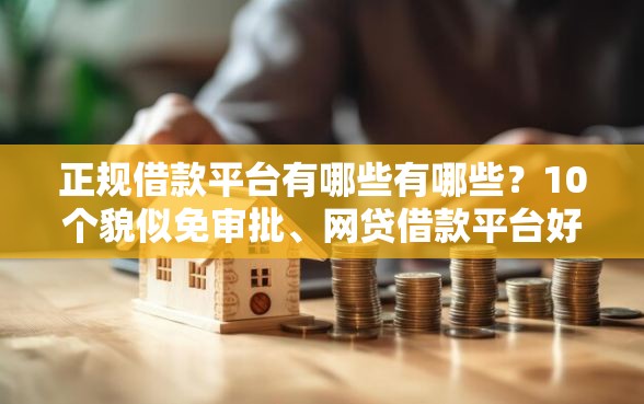 正规借款平台有哪些有哪些？10个貌似免审批、网贷借款平台好下款合集