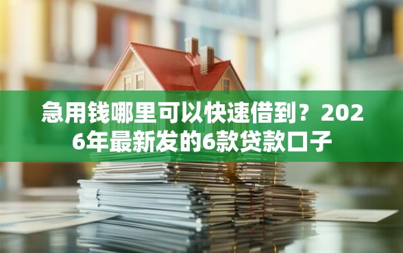 急用钱哪里可以快速借到？2026年最新发的6款贷款口子