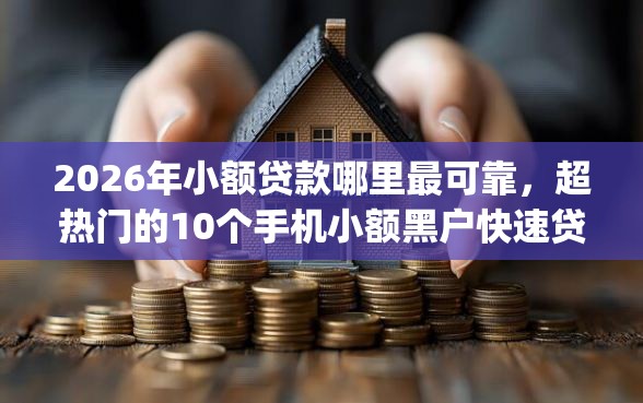 2026年小额贷款哪里最可靠，超热门的10个手机小额黑户快速贷款app推荐