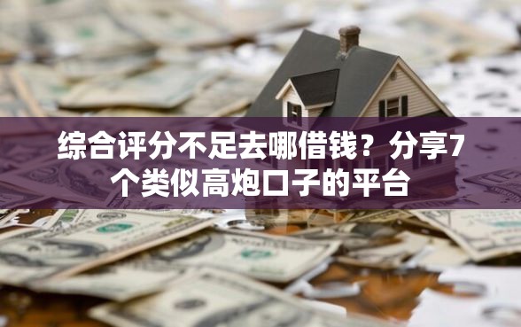 综合评分不足去哪借钱？分享7个类似高炮口子的平台