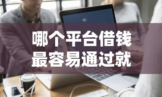 哪个平台借钱最容易通过就选这5个7千元好贷款平台