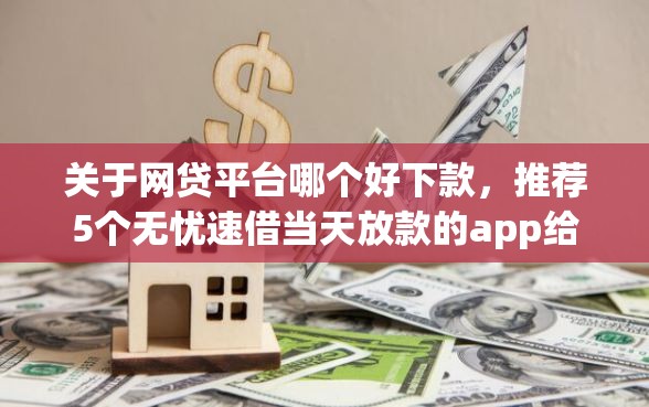 关于网贷平台哪个好下款，推荐5个无忧速借当天放款的app给你