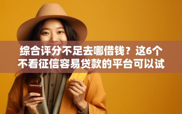 综合评分不足去哪借钱？这6个不看征信容易贷款的平台可以试试