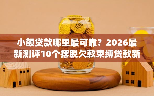 小额贷款哪里最可靠？2026最新测评10个摆脱欠款束缚贷款新app