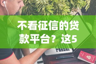 不看征信的贷款平台？这5个不上征信的贷款app值得一试
