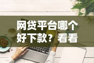 网贷平台哪个好下款？看看这7个网贷平台电话怎么样